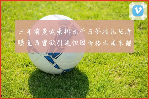 三年前曼城豪掷九千万签格瓦记者曝皇马曾欲引进但因价格太高未能成行