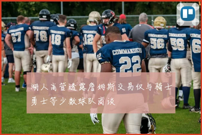 湖人高管透露詹姆斯交易仅与骑士勇士等少数球队商谈