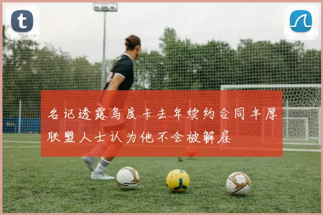 名记透露乌度卡去年续约合同丰厚联盟人士认为他不会被解雇