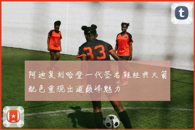 阿迪复刻哈登一代签名鞋经典火箭配色重现出道巅峰魅力