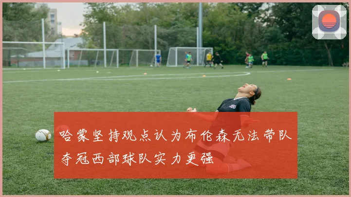 哈蒙坚持观点认为布伦森无法带队夺冠西部球队实力更强