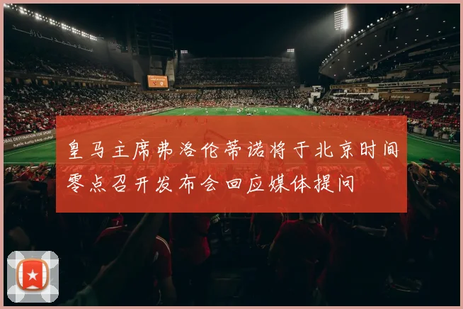 皇马主席弗洛伦蒂诺将于北京时间零点召开发布会回应媒体提问