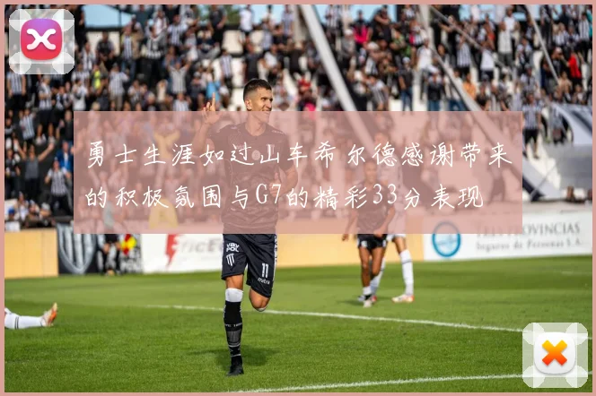 勇士生涯如过山车希尔德感谢带来的积极氛围与G7的精彩33分表现