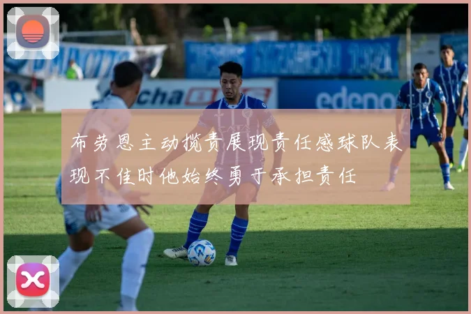 布劳恩主动揽责展现责任感球队表现不佳时他始终勇于承担责任