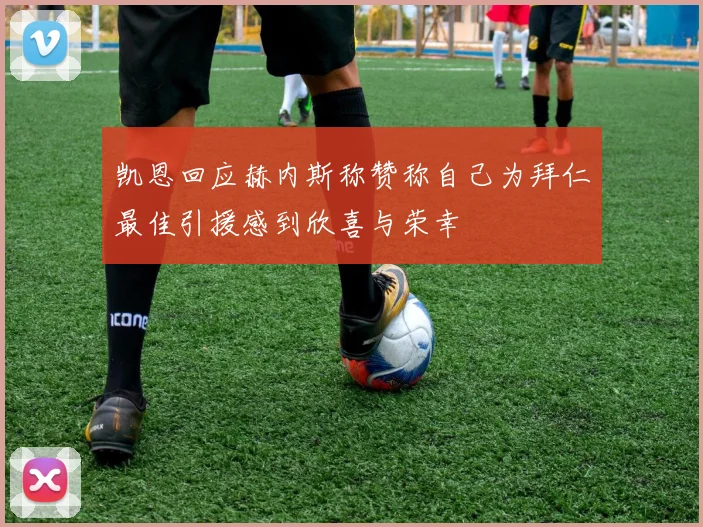 凯恩回应赫内斯称赞称自己为拜仁最佳引援感到欣喜与荣幸