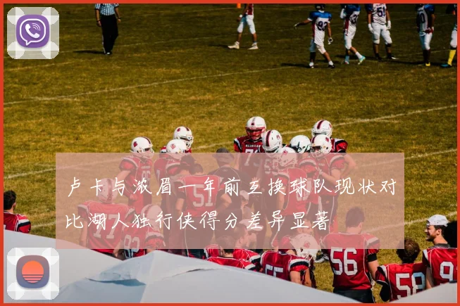 卢卡与浓眉一年前互换球队现状对比湖人独行侠得分差异显著