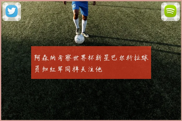 阿森纳考察世界杯新星巴尔科拉球员知红军同样关注他