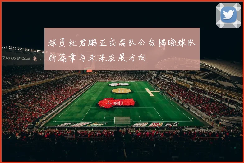 球员杜君鹏正式离队公告揭晓球队新篇章与未来发展方向