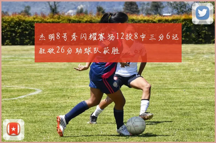 杰明8号秀闪耀赛场12投8中三分6记狂砍26分助球队获胜