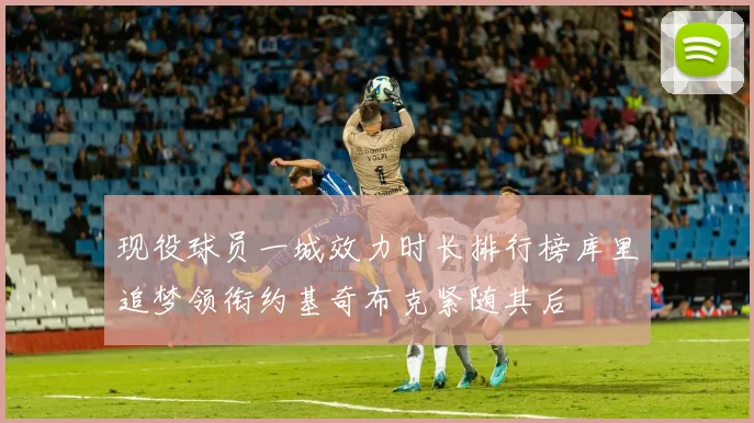现役球员一城效力时长排行榜库里追梦领衔约基奇布克紧随其后
