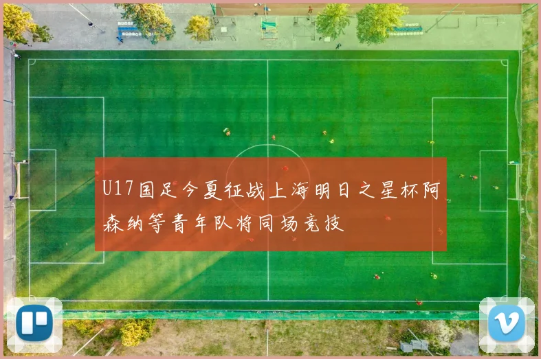 U17国足今夏征战上海明日之星杯阿森纳等青年队将同场竞技