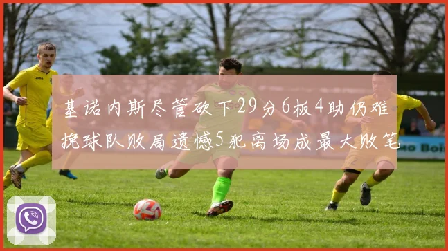 基诺内斯尽管砍下29分6板4助仍难挽球队败局遗憾5犯离场成最大败笔