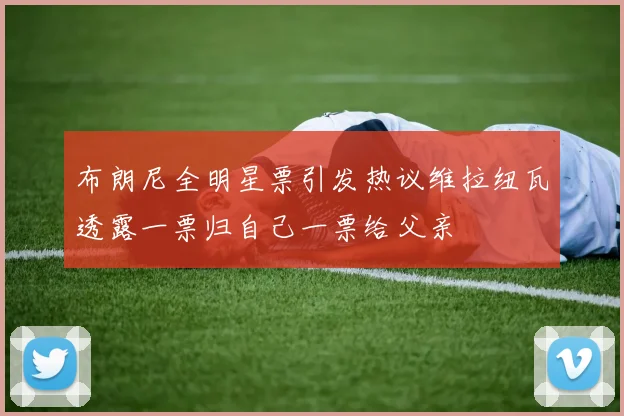 布朗尼全明星票引发热议维拉纽瓦透露一票归自己一票给父亲