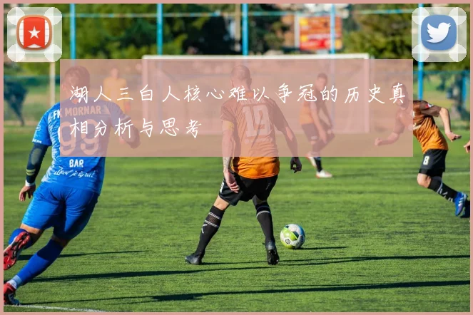 湖人三白人核心难以争冠的历史真相分析与思考