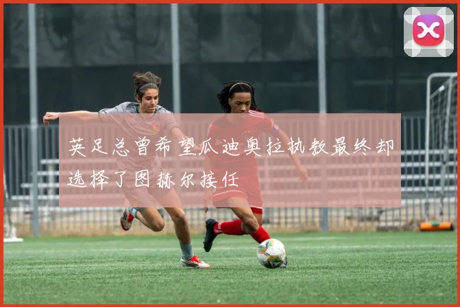 英足总曾希望瓜迪奥拉执教最终却选择了图赫尔接任