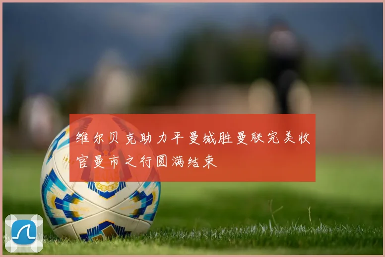 维尔贝克助力平曼城胜曼联完美收官曼市之行圆满结束