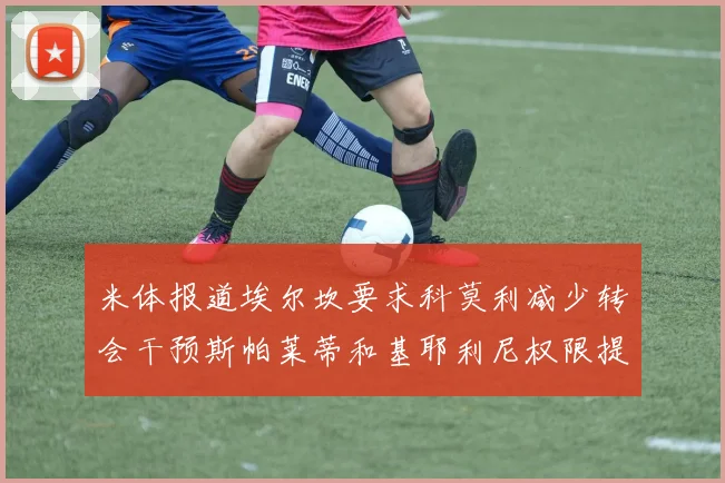 米体报道埃尔坎要求科莫利减少转会干预斯帕莱蒂和基耶利尼权限提升