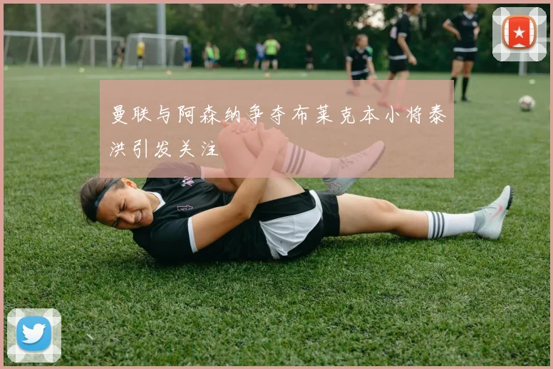 曼联与阿森纳争夺布莱克本小将泰洪引发关注