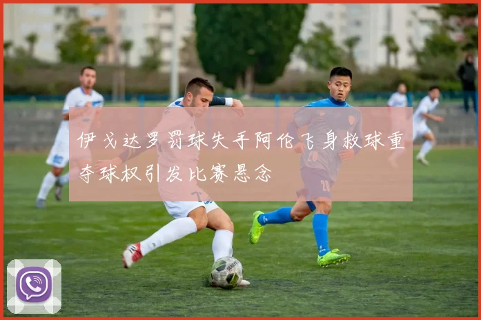 伊戈达罗罚球失手阿伦飞身救球重夺球权引发比赛悬念