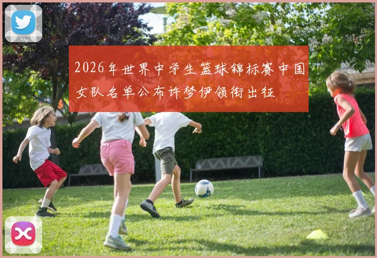 2026年世界中学生篮球锦标赛中国女队名单公布许梦伊领衔出征