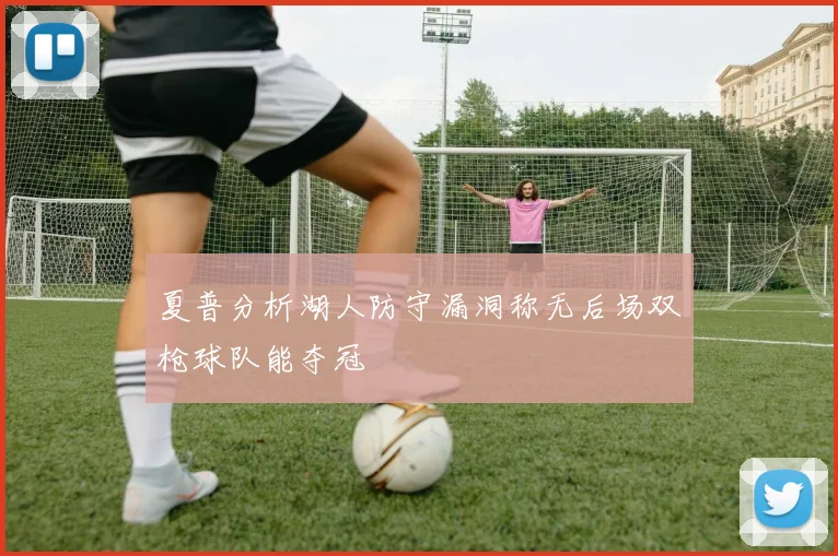 夏普分析湖人防守漏洞称无后场双枪球队能夺冠