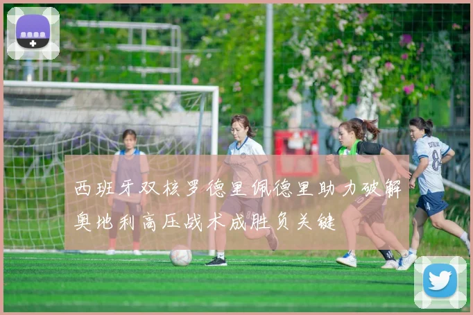 西班牙双核罗德里佩德里助力破解奥地利高压战术成胜负关键